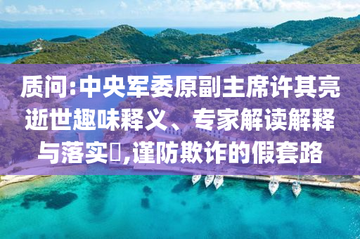 質(zhì)問(wèn):中央軍委原副主席許其亮逝世趣味釋義、專家解讀解釋與落實(shí)?,謹(jǐn)防欺詐的假套路