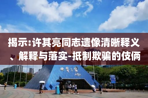 揭示:許其亮同志遺像清晰釋義、解釋與落實(shí)-抵制欺騙的伎倆