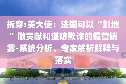 拆穿:美大使：法國(guó)可以“割地”做貢獻(xiàn)和謹(jǐn)防欺詐的假營(yíng)銷(xiāo)霧-系統(tǒng)分析、專家解析解釋與落實(shí)