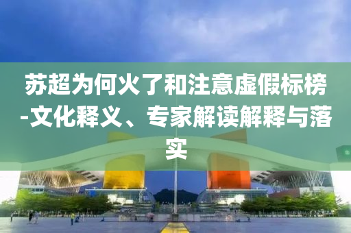 蘇超為何火了和注意虛假標(biāo)榜-文化釋義、專家解讀解釋與落實(shí)