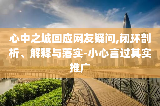 心中之城回應(yīng)網(wǎng)友疑問(wèn),閉環(huán)剖析、解釋與落實(shí)-小心言過(guò)其實(shí)推廣