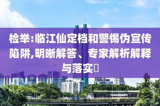 檢舉:臨江仙定檔和警惕偽宣傳陷阱,明晰解答、專家解析解釋與落實(shí)?