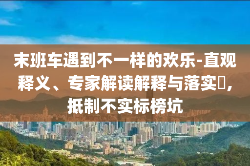 末班車遇到不一樣的歡樂-直觀釋義、專家解讀解釋與落實?,抵制不實標榜坑