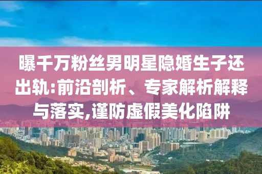 曝千萬粉絲男明星隱婚生子還出軌:前沿剖析、專家解析解釋與落實,謹防虛假美化陷阱