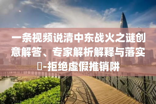 一條視頻說清中東戰(zhàn)火之謎創(chuàng)意解答、專家解析解釋與落實(shí)?-拒絕虛假推銷阱