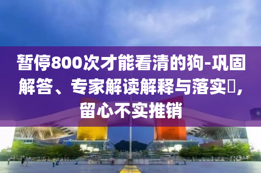 暫停800次才能看清的狗-鞏固解答、專家解讀解釋與落實(shí)?,留心不實(shí)推銷