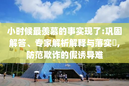 小時(shí)候最羨慕的事實(shí)現(xiàn)了:鞏固解答、專家解析解釋與落實(shí)?,防范欺詐的假誘導(dǎo)難