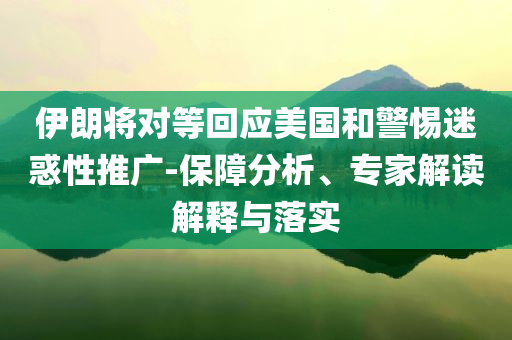 伊朗將對等回應(yīng)美國和警惕迷惑性推廣-保障分析、專家解讀解釋與落實
