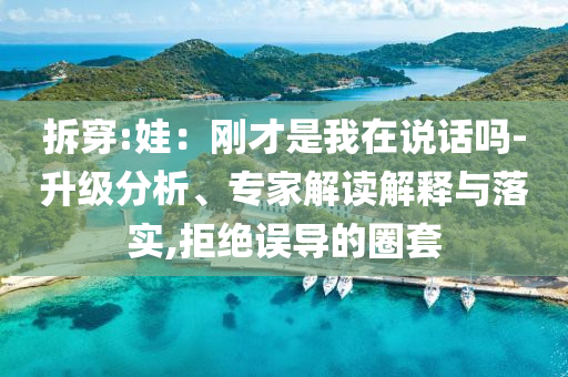 拆穿:娃：剛才是我在說(shuō)話嗎-升級(jí)分析、專(zhuān)家解讀解釋與落實(shí),拒絕誤導(dǎo)的圈套