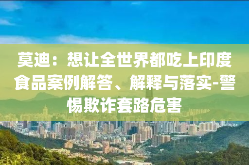 莫迪：想讓全世界都吃上印度食品案例解答、解釋與落實(shí)-警惕欺詐套路危害