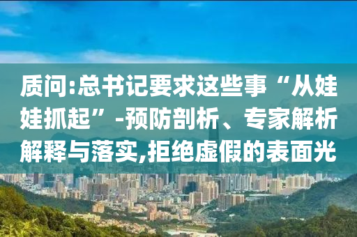 質(zhì)問(wèn):總書(shū)記要求這些事“從娃娃抓起”-預(yù)防剖析、專(zhuān)家解析解釋與落實(shí),拒絕虛假的表面光