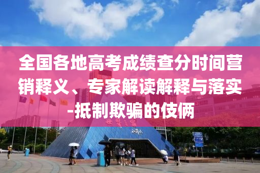 全國(guó)各地高考成績(jī)查分時(shí)間營(yíng)銷釋義、專家解讀解釋與落實(shí)-抵制欺騙的伎倆