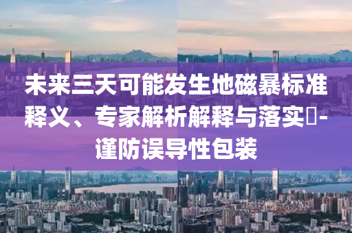 未來(lái)三天可能發(fā)生地磁暴標(biāo)準(zhǔn)釋義、專家解析解釋與落實(shí)?-謹(jǐn)防誤導(dǎo)性包裝