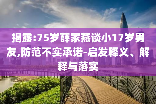 揭露:75歲薛家燕談小17歲男友,防范不實(shí)承諾-啟發(fā)釋義、解釋與落實(shí)