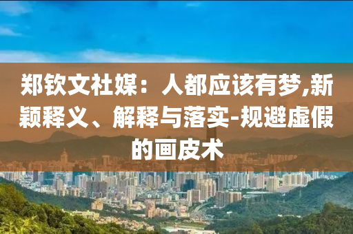 鄭欽文社媒：人都應(yīng)該有夢(mèng),新穎釋義、解釋與落實(shí)-規(guī)避虛假的畫(huà)皮術(shù)