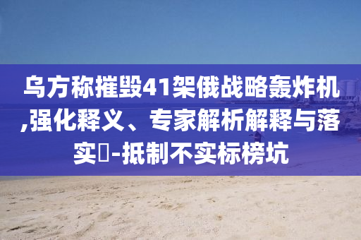 烏方稱摧毀41架俄戰(zhàn)略轟炸機(jī),強(qiáng)化釋義、專家解析解釋與落實?-抵制不實標(biāo)榜坑