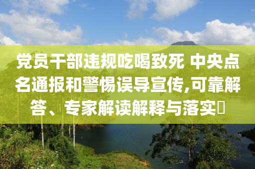 黨員干部違規(guī)吃喝致死 中央點名通報和警惕誤導(dǎo)宣傳,可靠解答、專家解讀解釋與落實?
