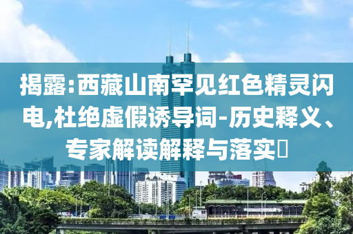 揭露:西藏山南罕見紅色精靈閃電,杜絕虛假誘導(dǎo)詞-歷史釋義、專家解讀解釋與落實?