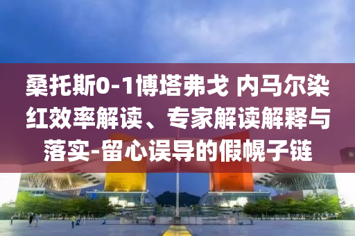 桑托斯0-1博塔弗戈 內(nèi)馬爾染紅效率解讀、專家解讀解釋與落實-留心誤導(dǎo)的假幌子鏈