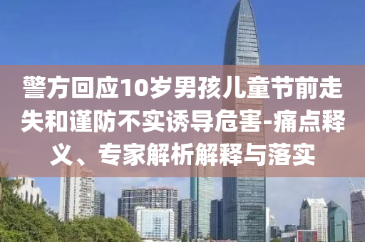 警方回應(yīng)10歲男孩兒童節(jié)前走失和謹(jǐn)防不實誘導(dǎo)危害-痛點釋義、專家解析解釋與落實