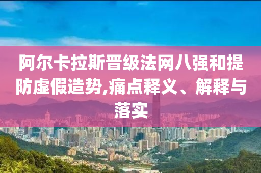 阿爾卡拉斯晉級法網(wǎng)八強和提防虛假造勢,痛點釋義、解釋與落實
