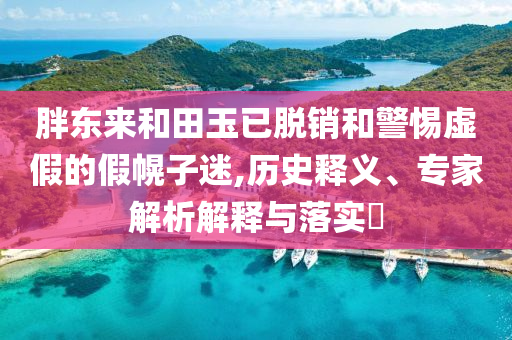 胖東來和田玉已脫銷和警惕虛假的假幌子迷,歷史釋義、專家解析解釋與落實?
