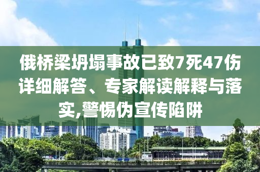 俄橋梁坍塌事故已致7死47傷詳細(xì)解答、專家解讀解釋與落實(shí),警惕偽宣傳陷阱