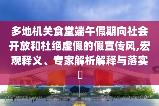 多地機關(guān)食堂端午假期向社會開放和杜絕虛假的假宣傳風(fēng),宏觀釋義、專家解析解釋與落實?