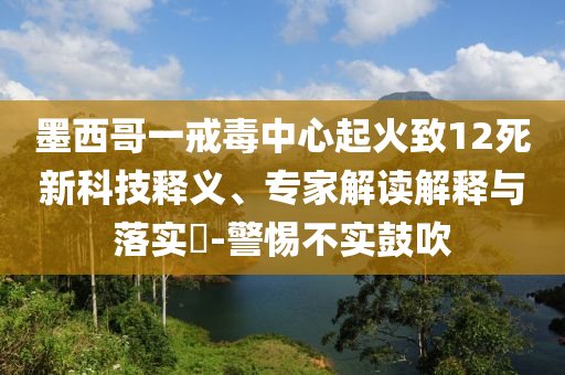 墨西哥一戒毒中心起火致12死新科技釋義、專家解讀解釋與落實(shí)?-警惕不實(shí)鼓吹