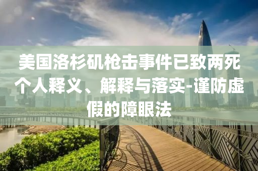 美國(guó)洛杉磯槍擊事件已致兩死個(gè)人釋義、解釋與落實(shí)-謹(jǐn)防虛假的障眼法