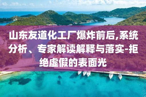 山東友道化工廠爆炸前后,系統(tǒng)分析、專家解讀解釋與落實-拒絕虛假的表面光
