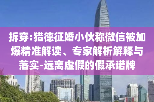 拆穿:獵德征婚小伙稱微信被加爆精準(zhǔn)解讀、專家解析解釋與落實-遠(yuǎn)離虛假的假承諾牌