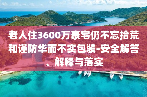 老人住3600萬豪宅仍不忘拾荒和謹(jǐn)防華而不實包裝-安全解答、解釋與落實
