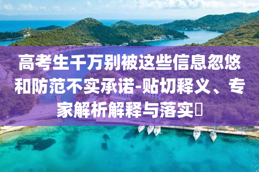 高考生千萬(wàn)別被這些信息忽悠和防范不實(shí)承諾-貼切釋義、專家解析解釋與落實(shí)?