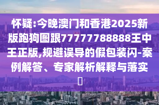 懷疑:今晚澳門和香港2025新版跑狗圖跟77777788888王中王正版,規(guī)避誤導(dǎo)的假包裝閃-案例解答、專家解析解釋與落實(shí)?