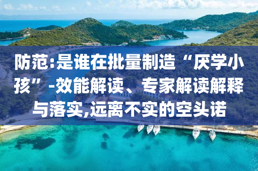 防范:是誰在批量制造“厭學小孩”-效能解讀、專家解讀解釋與落實,遠離不實的空頭諾