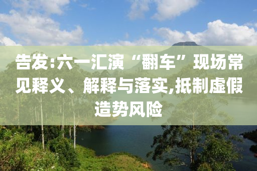 告發(fā):六一匯演“翻車(chē)”現(xiàn)場(chǎng)常見(jiàn)釋義、解釋與落實(shí),抵制虛假造勢(shì)風(fēng)險(xiǎn)