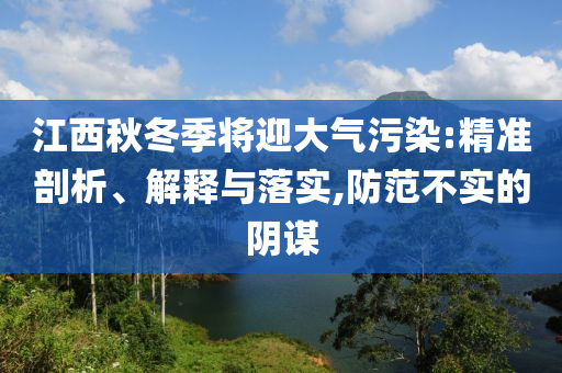 江西秋冬季將迎大氣污染:精準(zhǔn)剖析、解釋與落實(shí),防范不實(shí)的陰謀