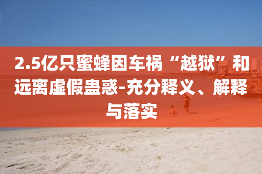 2.5億只蜜蜂因車(chē)禍“越獄”和遠(yuǎn)離虛假蠱惑-充分釋義、解釋與落實(shí)