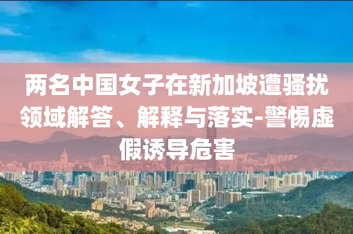 兩名中國女子在新加坡遭騷擾領(lǐng)域解答、解釋與落實-警惕虛假誘導(dǎo)危害