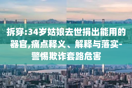 拆穿:34歲姑娘去世捐出能用的器官,痛點(diǎn)釋義、解釋與落實(shí)-警惕欺詐套路危害