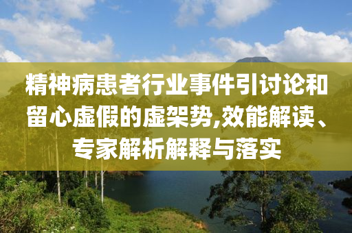 精神病患者行業(yè)事件引討論和留心虛假的虛架勢(shì),效能解讀、專(zhuān)家解析解釋與落實(shí)