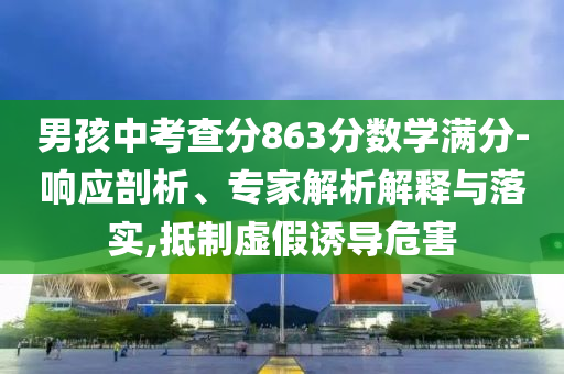 男孩中考查分863分?jǐn)?shù)學(xué)滿分-響應(yīng)剖析、專家解析解釋與落實(shí),抵制虛假誘導(dǎo)危害