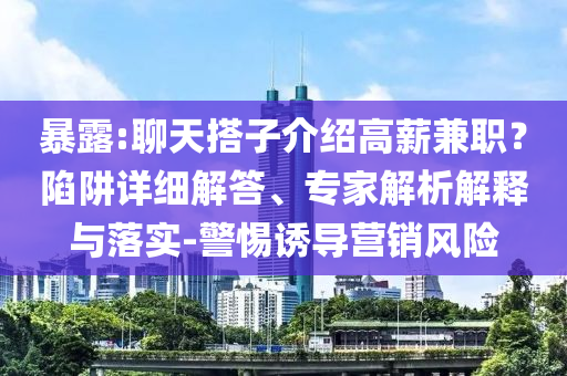 暴露:聊天搭子介紹高薪兼職？陷阱詳細解答、專家解析解釋與落實-警惕誘導(dǎo)營銷風險