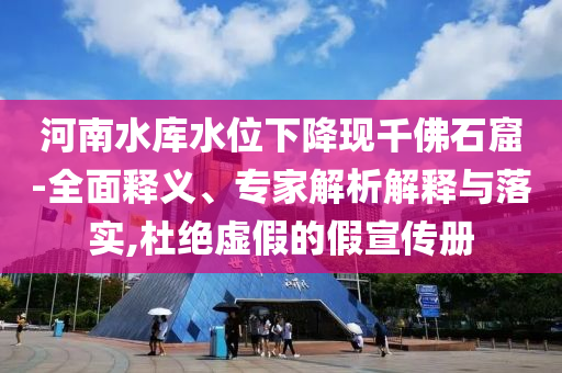 河南水庫水位下降現(xiàn)千佛石窟-全面釋義、專家解析解釋與落實,杜絕虛假的假宣傳冊