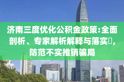 濟南三度優(yōu)化公積金政策:全面剖析、專家解析解釋與落實?,防范不實推銷騙局
