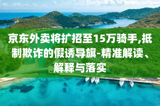 京東外賣將擴招至15萬騎手,抵制欺詐的假誘導(dǎo)旗-精準解讀、解釋與落實