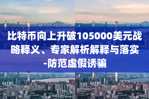 比特幣向上升破105000美元戰(zhàn)略釋義、專家解析解釋與落實-防范虛假誘騙