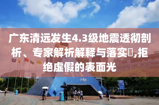 廣東清遠發(fā)生4.3級地震透徹剖析、專家解析解釋與落實?,拒絕虛假的表面光