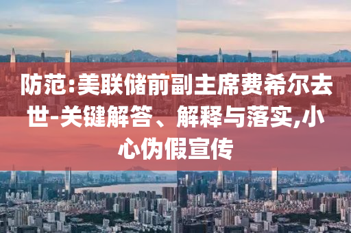 防范:美聯(lián)儲前副主席費希爾去世-關(guān)鍵解答、解釋與落實,小心偽假宣傳